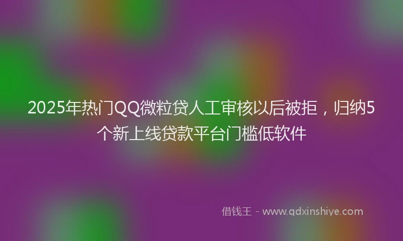 2025年热门QQ微粒贷人工审核以后被拒，归纳5个新上线贷款平台门槛低软件