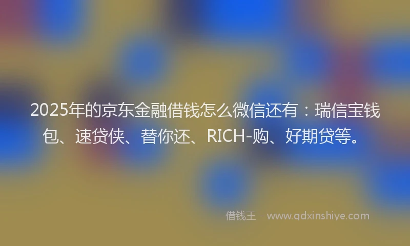 2025年的京东金融借钱怎么微信还有：瑞信宝钱包、速贷侠、替你还、RICH-购、好期贷等。
