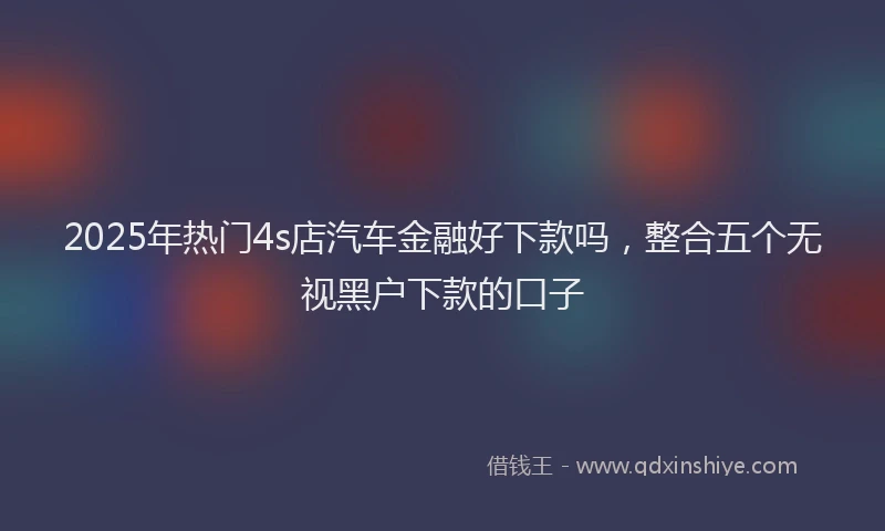 2025年热门4s店汽车金融好下款吗，整合五个无视黑户下款的口子