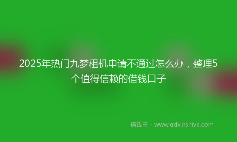 2025年热门九梦租机申请不通过怎么办，整理5个值得信赖的借钱口子