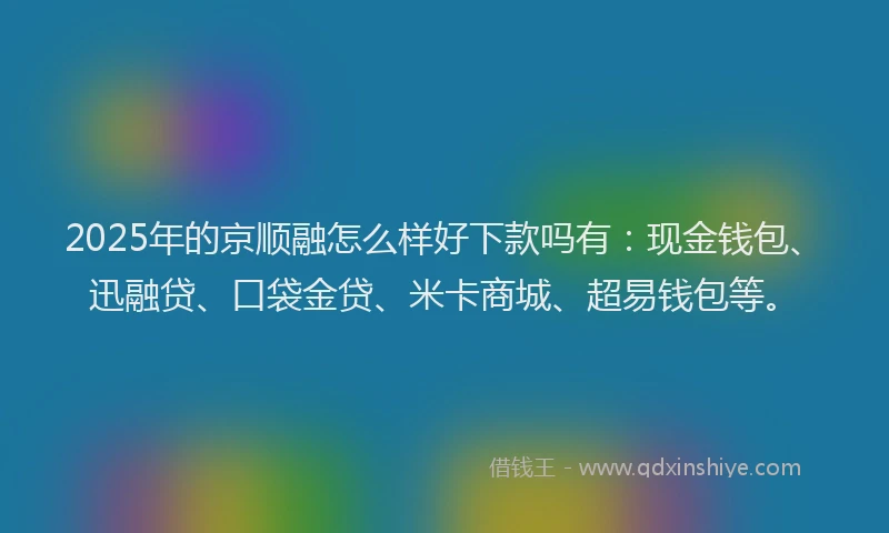 2025年的京顺融怎么样好下款吗有：现金钱包、迅融贷、口袋金贷、米卡商城、超易钱包等。
