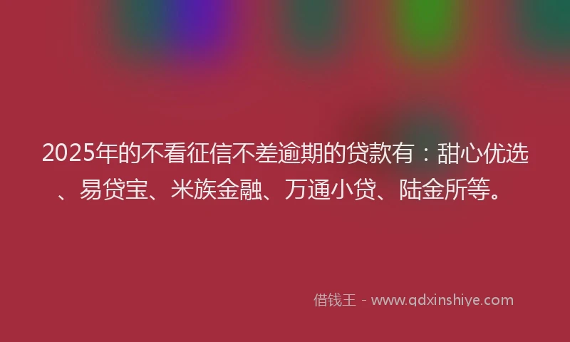 2025年的不看征信不差逾期的贷款有：甜心优选、易贷宝、米族金融、万通小贷、陆金所等。