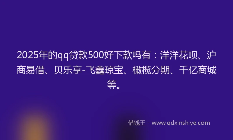 2025年的qq贷款500好下款吗有：洋洋花呗、沪商易借、贝乐享-飞鑫琼宝、橄榄分期、千亿商城等。