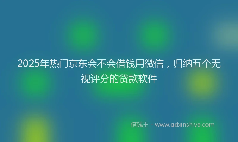 2025年热门京东会不会借钱用微信，归纳五个无视评分的贷款软件