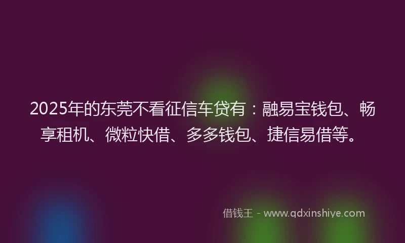 2025年的东莞不看征信车贷有：融易宝钱包、畅享租机、微粒快借、多多钱包、捷信易借等。