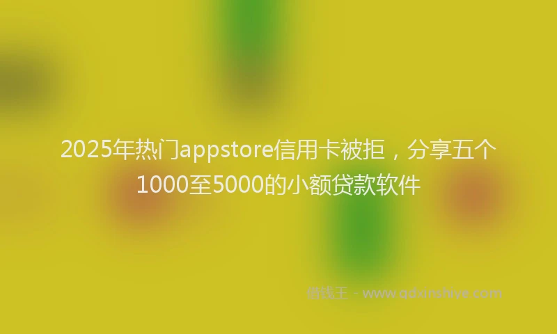 2025年热门appstore信用卡被拒，分享五个1000至5000的小额贷款软件