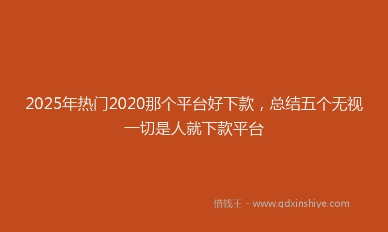 2025年热门2020那个平台好下款，总结五个无视一切是人就下款平台