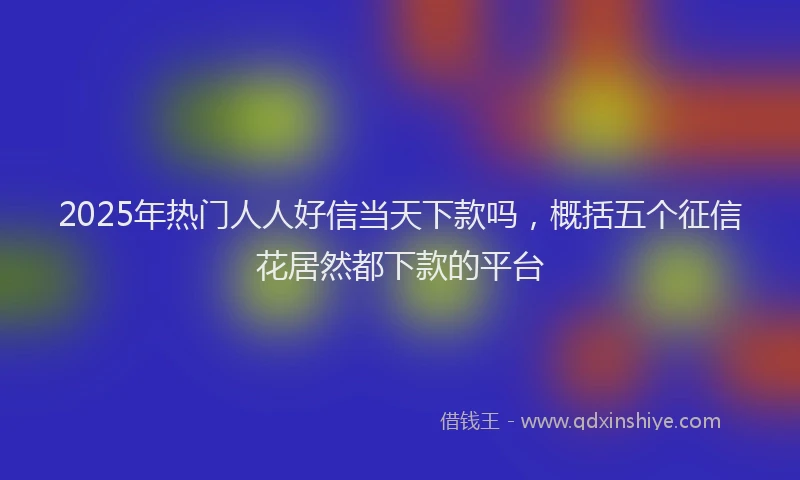 2025年热门人人好信当天下款吗，概括五个征信花居然都下款的平台