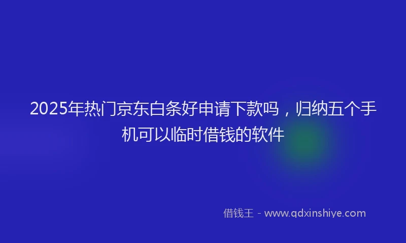 2025年热门京东白条好申请下款吗，归纳五个手机可以临时借钱的软件
