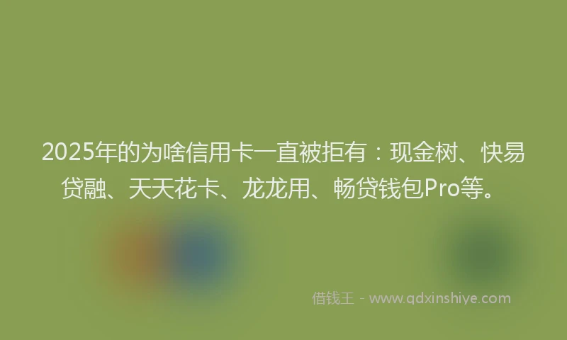 2025年的为啥信用卡一直被拒有：现金树、快易贷融、天天花卡、龙龙用、畅贷钱包Pro等。