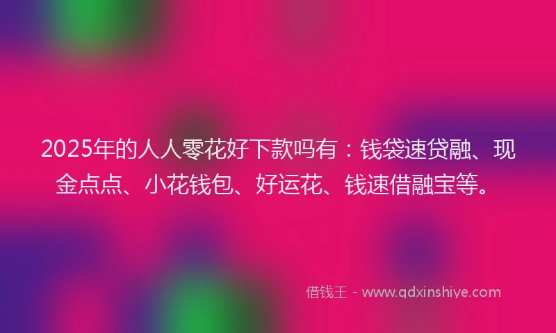 2025年的人人零花好下款吗有：钱袋速贷融、现金点点、小花钱包、好运花、钱速借融宝等。