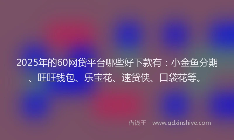 2025年的60网贷平台哪些好下款有：小金鱼分期、旺旺钱包、乐宝花、速贷侠、口袋花等。