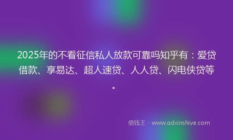 2025年的不看征信私人放款可靠吗知乎有:爱贷借款、享易达、超人速贷、人人贷、闪电侠贷等。