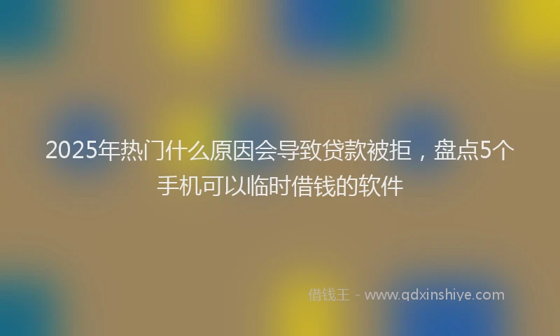 2025年热门什么原因会导致贷款被拒，盘点5个手机可以临时借钱的软件