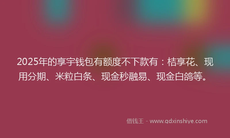 2025年的享宇钱包有额度不下款有：桔享花、现用分期、米粒白条、现金秒融易、现金白鸽等。