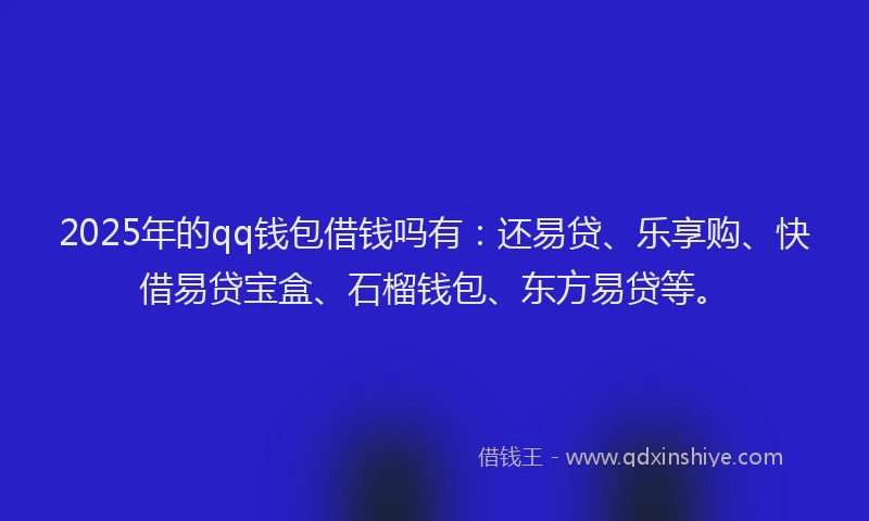 2025年的qq钱包借钱吗有：还易贷、乐享购、快借易贷宝盒、石榴钱包、东方易贷等。