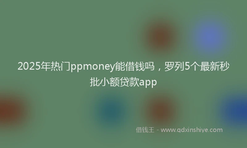 2025年热门ppmoney能借钱吗，罗列5个最新秒批小额贷款app
