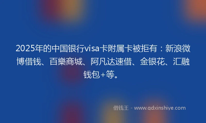 2025年的中国银行visa卡附属卡被拒有：新浪微博借钱、百樂商城、阿凡达速借、金银花、汇融钱包+等。