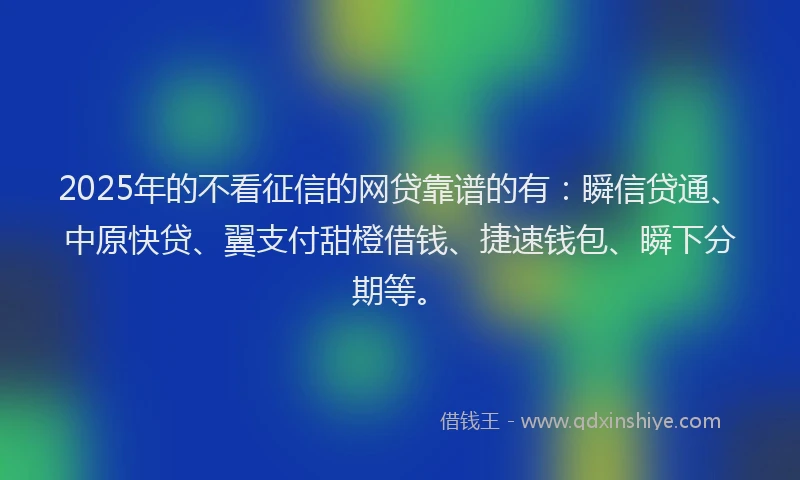 2025年的不看征信的网贷靠谱的有：瞬信贷通、中原快贷、翼支付甜橙借钱、捷速钱包、瞬下分期等。