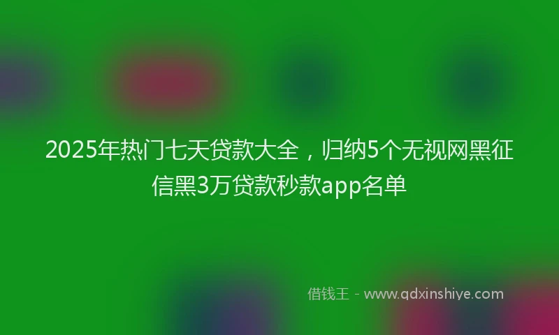 2025年热门七天贷款大全，归纳5个无视网黑征信黑3万贷款秒款app名单