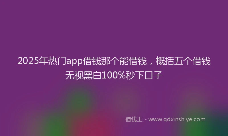 2025年热门app借钱那个能借钱，概括五个借钱无视黑白100%秒下口子