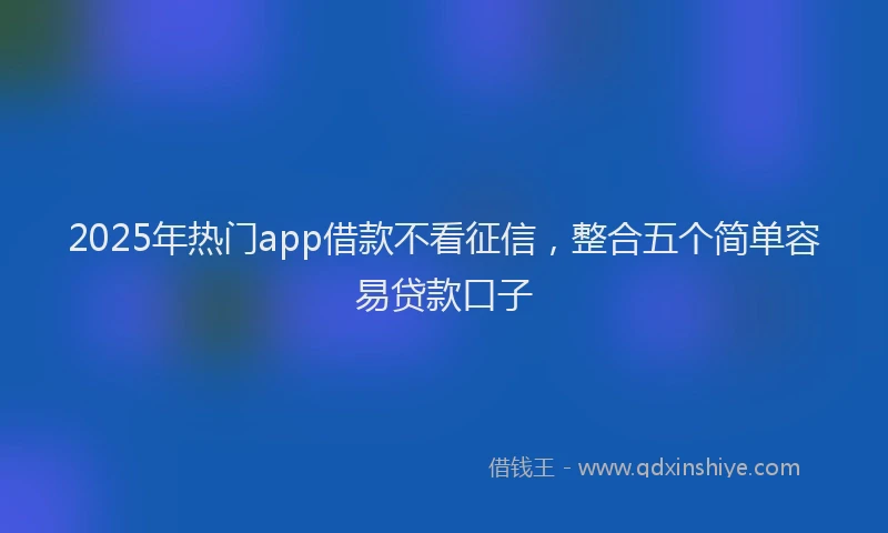 2025年热门app借款不看征信，整合五个简单容易贷款口子