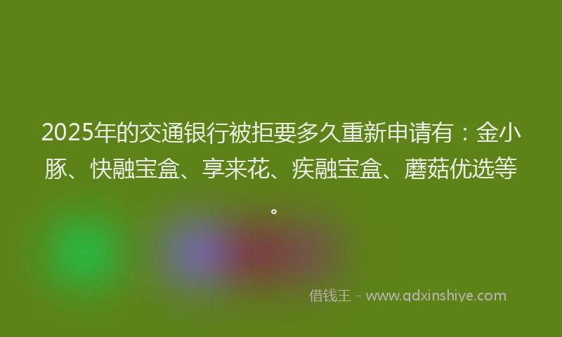 2025年的交通银行被拒要多久重新申请有：金小豚、快融宝盒、享来花、疾融宝盒、蘑菇优选等。