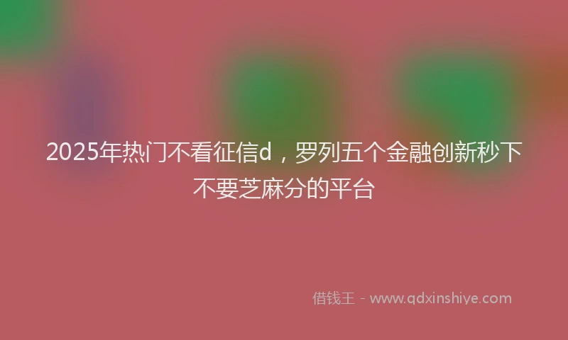 2025年热门不看征信d，罗列五个金融创新秒下不要芝麻分的平台