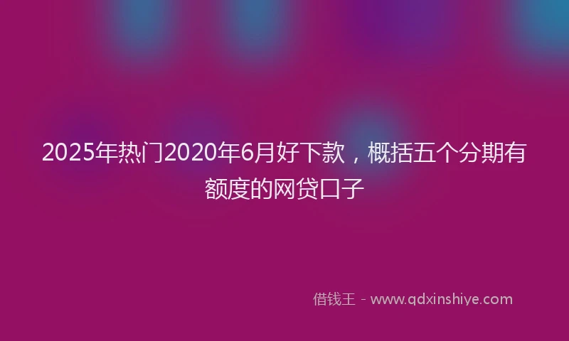 2025年热门2020年6月好下款，概括五个分期有额度的网贷口子