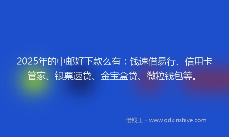 2025年的中邮好下款么有：钱速借易行、信用卡管家、银票速贷、金宝盒贷、微粒钱包等。
