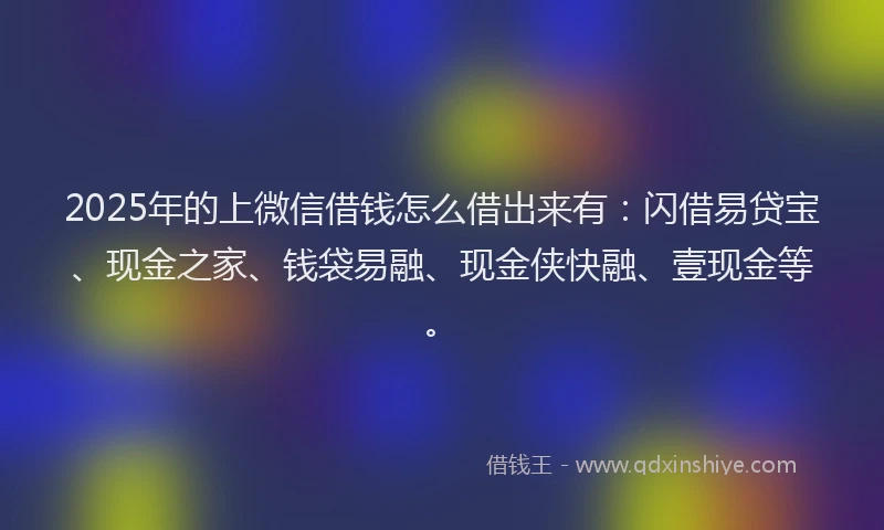 2025年的上微信借钱怎么借出来有：闪借易贷宝、现金之家、钱袋易融、现金侠快融、壹现金等。