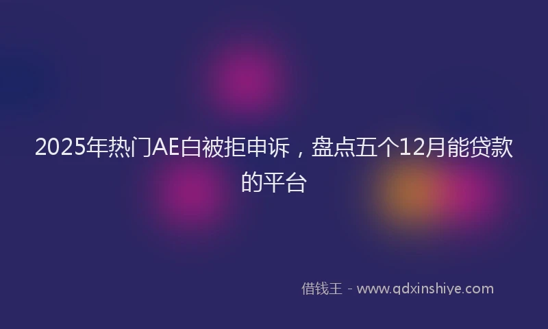 2025年热门AE白被拒申诉，盘点五个12月能贷款的平台