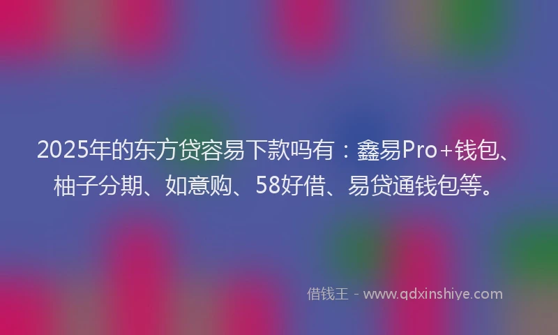 2025年的东方贷容易下款吗有：鑫易Pro+钱包、柚子分期、如意购、58好借、易贷通钱包等。