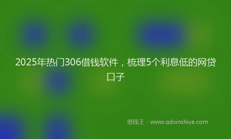 2025年热门306借钱软件，梳理5个利息低的网贷口子
