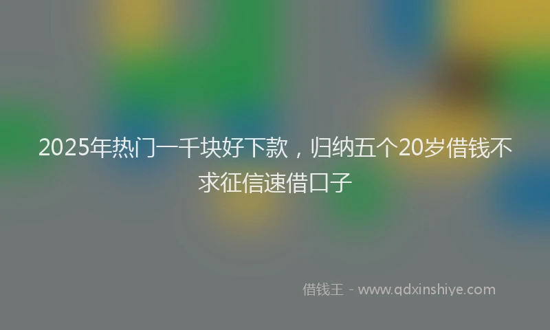 2025年热门一千块好下款，归纳五个20岁借钱不求征信速借口子