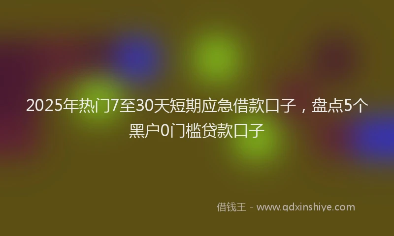 2025年热门7至30天短期应急借款口子，盘点5个黑户0门槛贷款口子