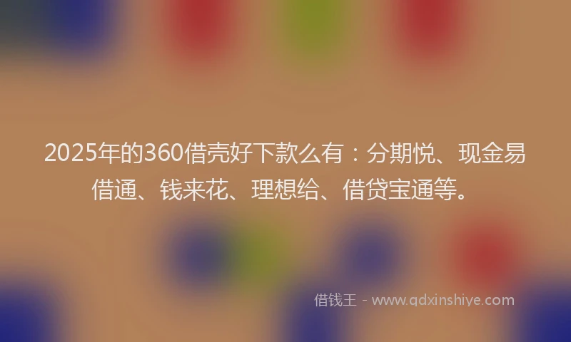 2025年的360借壳好下款么有：分期悦、现金易借通、钱来花、理想给、借贷宝通等。