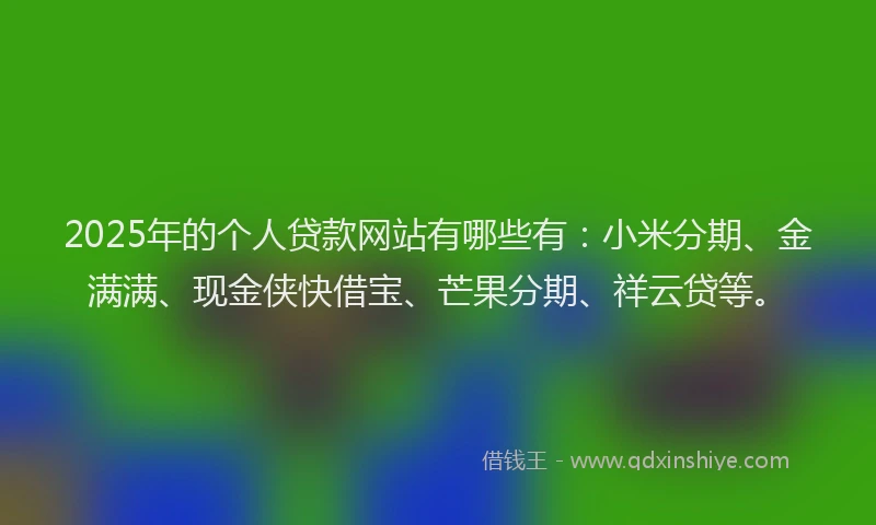 2025年的个人贷款网站有哪些有：小米分期、金满满、现金侠快借宝、芒果分期、祥云贷等。