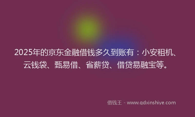 2025年的京东金融借钱多久到账有：小安租机、云钱袋、甄易借、省薪贷、借贷易融宝等。