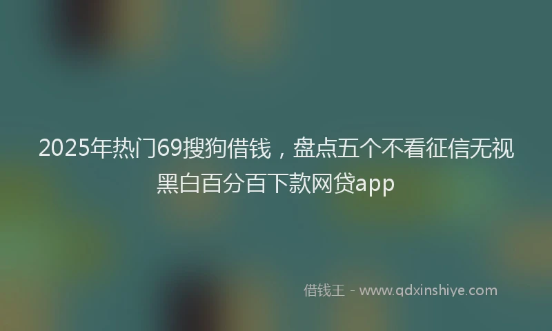 2025年热门69搜狗借钱，盘点五个不看征信无视黑白百分百下款网贷app