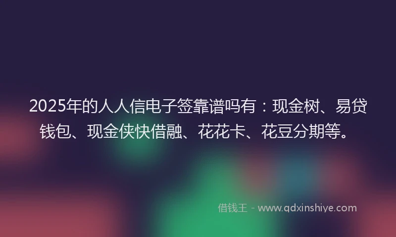 2025年的人人信电子签靠谱吗有：现金树、易贷钱包、现金侠快借融、花花卡、花豆分期等。