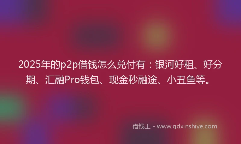 2025年的p2p借钱怎么兑付有：银河好租、好分期、汇融Pro钱包、现金秒融途、小丑鱼等。