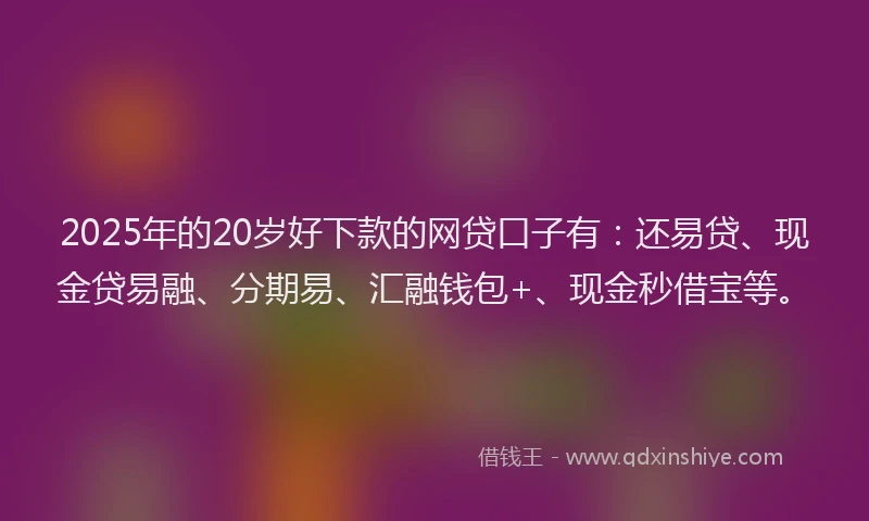 2025年的20岁好下款的网贷口子有：还易贷、现金贷易融、分期易、汇融钱包+、现金秒借宝等。