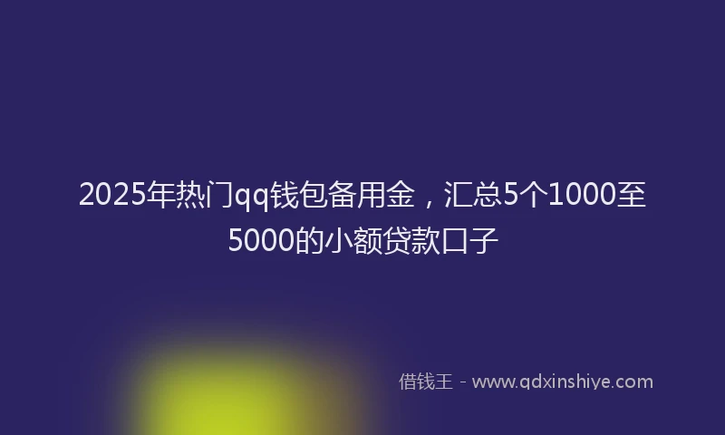 2025年热门qq钱包备用金，汇总5个1000至5000的小额贷款口子