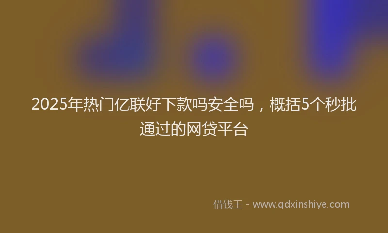 2025年热门亿联好下款吗安全吗，概括5个秒批通过的网贷平台