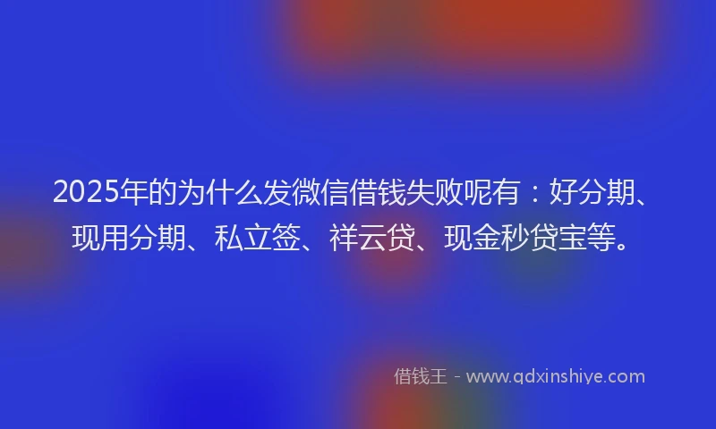 2025年的为什么发微信借钱失败呢有：好分期、现用分期、私立签、祥云贷、现金秒贷宝等。