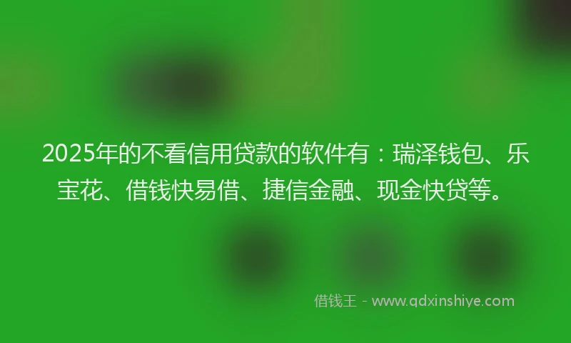 2025年的不看信用贷款的软件有：瑞泽钱包、乐宝花、借钱快易借、捷信金融、现金快贷等。