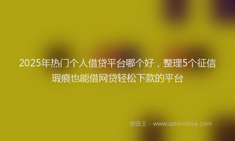 2025年热门个人借贷平台哪个好，整理5个征信瑕疵也能借网贷轻松下款的平台