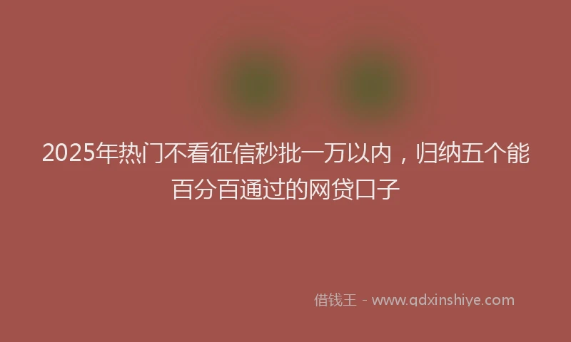 2025年热门不看征信秒批一万以内，归纳五个能百分百通过的网贷口子
