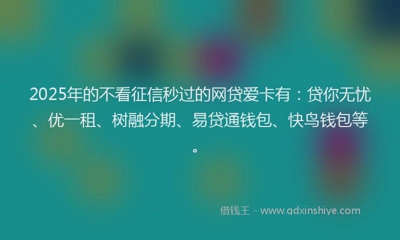 2025年的不看征信秒过的网贷爱卡有：贷你无忧、优一租、树融分期、易贷通钱包、快鸟钱包等。